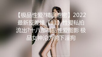 【极品性爱?精品泄密】2022最新反差婊《11》性爱私拍流出?十八部精品性爱图影 极品女神沦为胯下淫狗