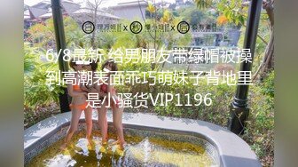 6/8最新 给男朋友带绿帽被操到高潮表面乖巧萌妹子背地里是小骚货VIP1196