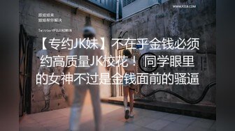 【专约JK妹】不在乎金钱必须约高质量JK校花！ 同学眼里的女神不过是金钱面前的骚逼