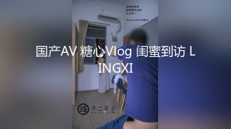 国产AV 糖心Vlog 闺蜜到访 LINGXI