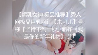 【爆乳女神 极品推荐】秀人网极品巨乳网红【朱可儿】号称『坚持不到十秒』新作《我是你的新年礼物》 (1)