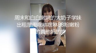 周末和白白嫩嫩的大奶子学妹出租屋里嘿咻嘿咻BB粉嫩粉嫩的真他妈的爽