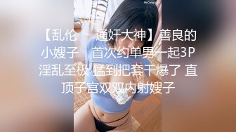 【乱伦❤️通奸大神】善良的小嫂子✨ 首次约单男一起3P淫乱至极 猛到把套干爆了 直顶子宫双双内射嫂子