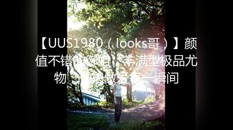 【UUS1980（looks哥）】颜值不错的御姐，丰满型极品尤物，偷拍做爱每一瞬间