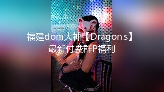 福建dom大神【Dragon.s】最新付费群P福利