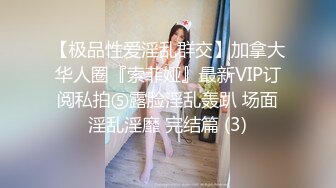 【极品性爱淫乱群交】加拿大华人圈『索菲娅』最新VIP订阅私拍⑤露脸淫乱轰趴 场面淫乱淫靡 完结篇 (3)