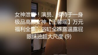 女神泄密！演员、模特于一身极品高颜女神【王馨瑶】万元福利全集，浴缸全裸露逼露屁眼抹油超大尺度 (9)