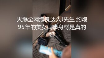 火爆全网泡良达人J先生 约炮95年的美女同事身材是真的好