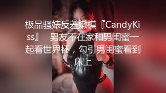 极品骚婊反差嫩模『CandyKiss』✅男友不在家和男闺蜜一起看世界杯，勾引男闺蜜看到床上