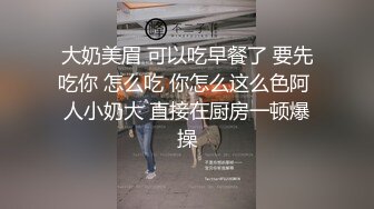 大奶美眉 可以吃早餐了 要先吃你 怎么吃 你怎么这么色阿 人小奶大 直接在厨房一顿爆操