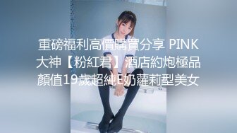 重磅福利高價購買分享 PINK大神【粉紅君】酒店約炮極品顏值19歲超純E奶蘿莉型美女