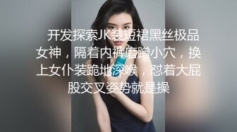    开发探索JK装短裙黑丝极品女神，隔着内裤磨蹭小穴，换上女仆装跪地深喉，怼着大屁股交叉姿势就是操