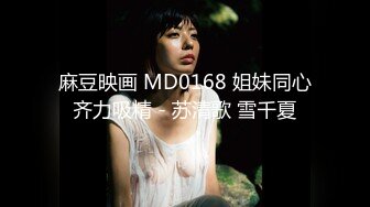 麻豆映画 MD0168 姐妹同心齐力吸精 - 苏清歌 雪千夏