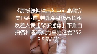 《震撼绿帽精品》巨乳高颜完美P架~推_特九头身极品长腿反差人妻【架子迷雾】不雅自拍各种邀请实力单男造爱252P 55V (2)