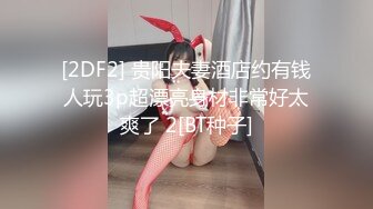 [2DF2] 贵阳夫妻酒店约有钱人玩3p超漂亮身材非常好太爽了 2[BT种子]