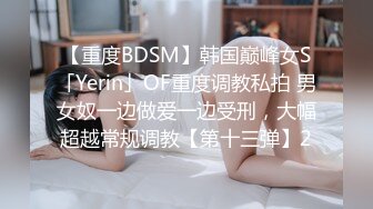 【重度BDSM】韩国巅峰女S「Yerin」OF重度调教私拍 男女奴一边做爱一边受刑，大幅超越常规调教【第十三弹】2