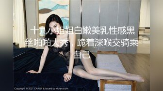  十九小姐姐白嫩美乳性感黑丝啪啪大秀，跪着深喉交骑乘自己