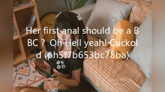 Her first anal should be a BBC？ Oh Hell yeah! Cuckold (ph5f7b653bc78ba)