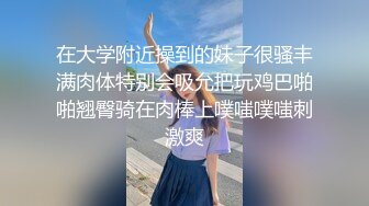 在大学附近操到的妹子很骚丰满肉体特别会吸允把玩鸡巴啪啪翘臀骑在肉棒上噗嗤噗嗤刺激爽