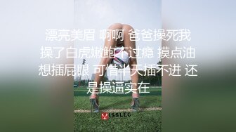  漂亮美眉 啊啊 爸爸操死我 操了白虎嫩鲍不过瘾 摸点油想插屁眼 可惜半天插不进 还是操逼实在