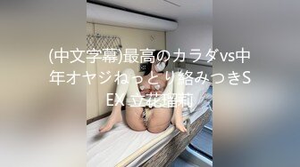 (中文字幕)最高のカラダvs中年オヤジねっとり絡みつきSEX 立花瑠莉