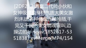 [2DF2] 上海富二代帅小伙和女神级魔鬼身材气质大美女激烈床战,各种体位连续抽插,干完又干操的美女销魂淫叫,边操边拍! - soav(1652617-5351838)_evMerge[MP4/154