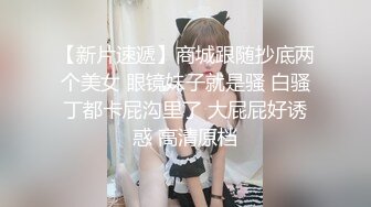 【新片速遞】商城跟随抄底两个美女 眼镜妹子就是骚 白骚丁都卡屁沟里了 大屁屁好诱惑 高清原档