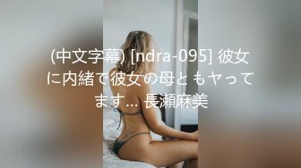 (中文字幕) [ndra-095] 彼女に内緒で彼女の母ともヤってます… 長瀬麻美