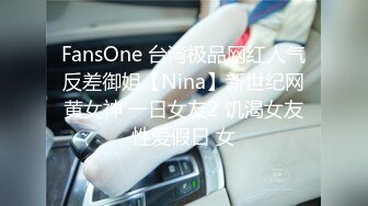 FansOne 台湾极品网红人气反差御姐【Nina】新世纪网黄女神 一日女友2 饥渴女友性爱假日 女