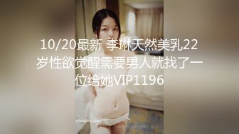 10/20最新 李琳天然美乳22岁性欲觉醒需要男人就找了一位给她VIP1196