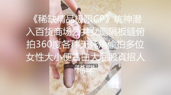 《稀缺精品极限CP》坑神潜入百货商场公共女厕隔板缝俯拍360度各种无死角偸拍多位女性大小便雪白大屁股真招人稀罕