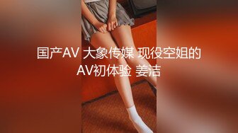 国产AV 大象传媒 现役空姐的AV初体验 姜洁