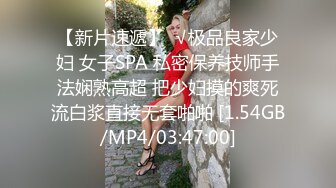 【新片速遞】  √极品良家少妇 女子SPA 私密保养技师手法娴熟高超 把少妇摸的爽死流白浆直接无套啪啪 [1.54GB/MP4/03:47:00]