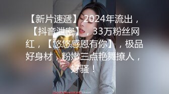 【新片速遞】 2024年流出，【抖音泄密】，33万粉丝网红，【悠悠感恩有你】，极品好身材，粉嫩三点艳舞撩人，好骚！