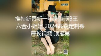 推特新晋新一年洗脑顶B王❤️六金小姐姐 2024高端定制裸舞长视频 顶摇第