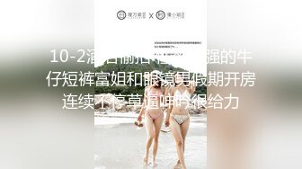 10-2酒店偷拍 性欲很强的牛仔短裤富姐和眼镜男假期开房连续不停草逼呻吟很给力