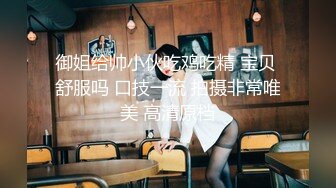 御姐给帅小伙吃鸡吃精 宝贝 舒服吗 口技一流 拍摄非常唯美 高清原档