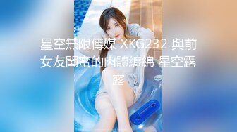 星空無限傳媒 XKG232 與前女友閨蜜的肉體纏綿 星空露露