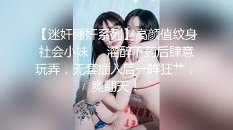 【迷奸睡奸系列】高颜值纹身社会小妹❤️灌醉下药后肆意玩弄，无套插入后一阵狂艹，爽翻天！