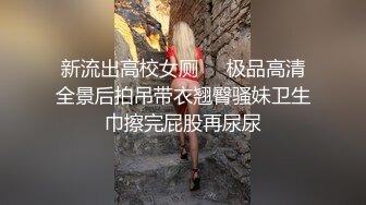 新流出高校女厕❤️极品高清全景后拍吊带衣翘臀骚妹卫生巾擦完屁股再尿尿