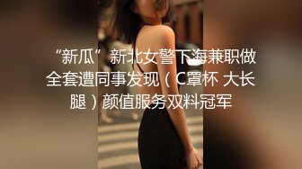 “新瓜”新北女警下海兼职做全套遭同事发现（C罩杯 大长腿）颜值服务双料冠军