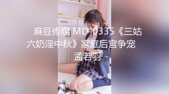 ✿麻豆传媒 MD-0335《三姑六奶淫中秋》家庭后宫争宠❤️孟若羽