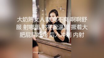 大奶熟女人妻 爽不爽 啊啊舒服 射哪里 射在我逼里 撅着大肥屁屁吃鸡 后入冲刺 内射