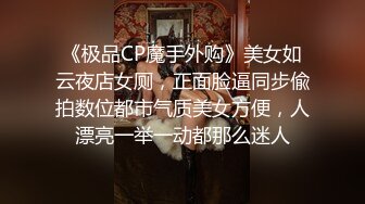 《极品CP魔手外购》美女如云夜店女厕，正面脸逼同步偸拍数位都市气质美女方便，人漂亮一举一动都那么迷人