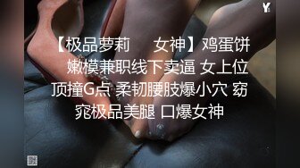 【极品萝莉❤️女神】鸡蛋饼✨ 嫩模兼职线下卖逼 女上位顶撞G点 柔韧腰肢爆小穴 窈窕极品美腿 口爆女神