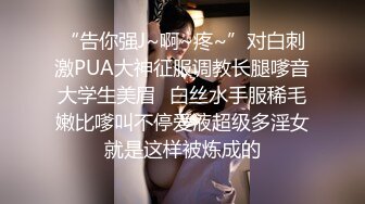 “告你强J~啊~疼~”对白刺激PUA大神征服调教长腿嗲音大学生美眉✌白丝水手服稀毛嫩比嗲叫不停爱液超级多淫女就是这样被炼成的