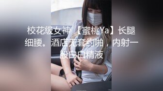 校花级女神 【蜜桃Ya】长腿细腰。酒店无套约啪，内射一股白白精液