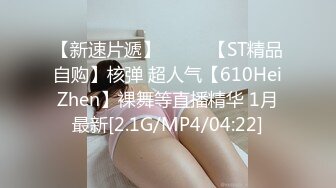 【新速片遞】  ⭐⭐⭐【ST精品自购】核弹 超人气【610HeiZhen】裸舞等直播精华 1月最新[2.1G/MP4/04:22]