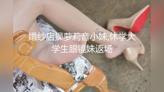 婚纱店操萝莉音小妹,休学大学生眼镜妹返场