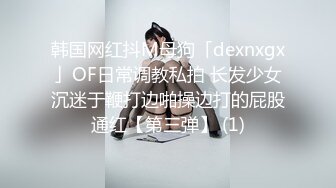 韩国网红抖M母狗「dexnxgx」OF日常调教私拍 长发少女沉迷于鞭打边啪操边打的屁股通红【第三弹】 (1)